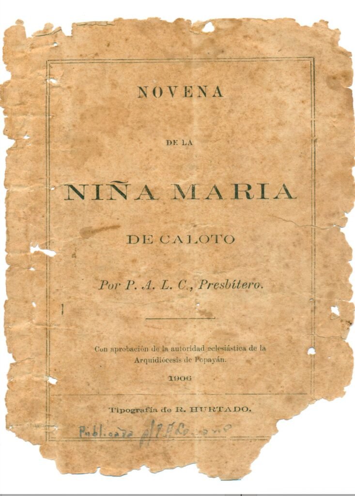 Novena de la Niña María (Portada) 1906 fue el año en que viera la luz la Novena de la Niña María de Caloto del Presbítero Pedro Alcántara Lozano. Impresa en la Tipografía de R. Hurtado, se publicaba con la aprobación de la Autoridad Eclesiástica de la Arquidiócesis de Popayán.